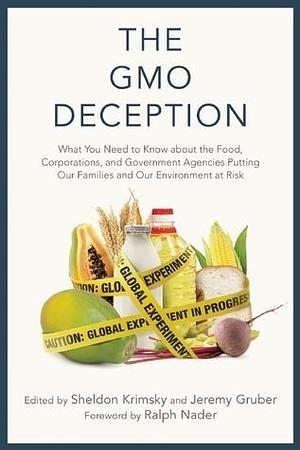 The GMO Deception: What You Need to Know about the Food, Coporations, and Government Agencies Putting Our Families and Our Environment at Risk by Sheldon Krimsky, Sheldon Krimsky, Ralph Nader, Jeremy Gruber