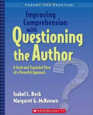 Improving Comprehension with Questioning the Author: A Fresh and Expanded View of a Powerful Approach by Margaret G. McKeown, Isabel L. Beck