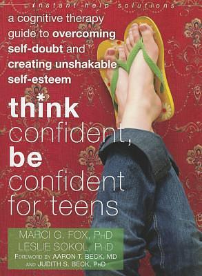 Think Confident, Be Confident for Teens: A Cognitive Therapy Guide to Overcoming Self-Doubt and Creating Unshakable Self-Esteem by Marci G. Fox, Leslie Sokol