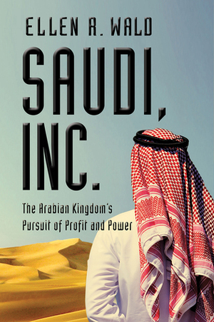Saudi, Inc.: The Arabian Kingdom's Pursuit of Profit and Power by Ellen R. Wald