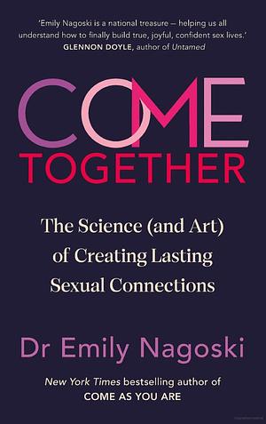 Come Together: The Science (and Art) of Creating Lasting Sexual Connections by Emily Nagoski