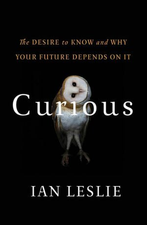 Curious: The Desire to Know and Why Your Future Depends on It: The Desire to Know and Why Your Future Depends on It by Ian Leslie