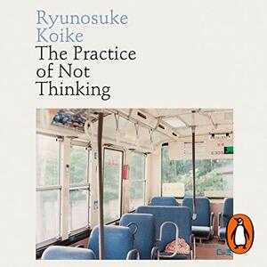 The Practice of Not Thinking: A Guide to Mindful Living by Ryūnosuke Koike