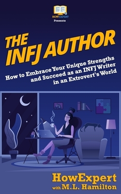 The INFJ Author: How to Embrace Your Unique Strengths and Succeed as an INFJ Writer in an Extrovert's World by M. L. Hamilton, Howexpert Press