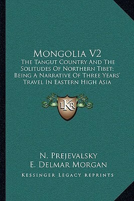 Mongolia V2: The Tangut Country and the Solitudes of Northern Tibet; Being a Narrative of Three Years' Travel in Eastern High Asia by Nikolai Mikhailovich Przheval'skii, E. Delmar Morgan, Henry Yule