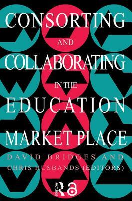 Consorting and Collaborating in the Education Market Place by David Bridges, Chris Husbands
