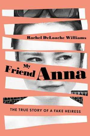 My Friend Anna: The Story of the Fake Heiress Who Conned Me and Half of New York City by Rachel DeLoache Williams