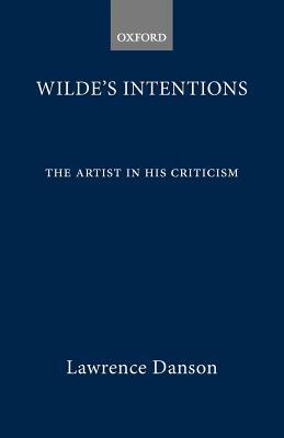 Wilde's Intentions: The Artist in His Criticism by Lawrence Danson