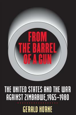 From the Barrel of a Gun: The United States and the War Against Zimbabwe, 1965-1980 by Gerald Horne