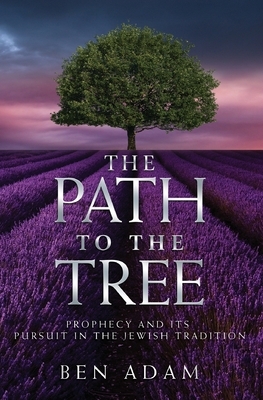 The Path to the Tree: Prophecy and its Pursuit in the Jewish Tradition by Ben Adam