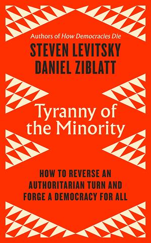 Tyranny of the Minority: Why American Democracy Reached the Breaking Point by Steven Levitsky, Daniel Ziblatt