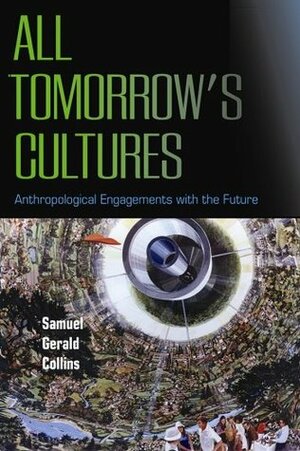 All Tomorrow's Cultures: Anthropological Engagements with the Future by Samuel Gerald Collins