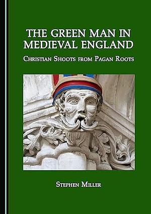 The Green Man in Medieval England: Christian Shoots from Pagan Roots by Stephen Miller