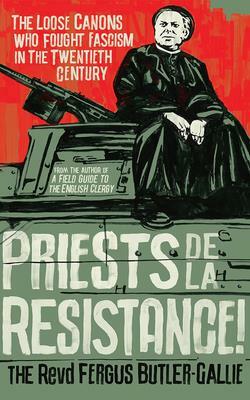 Priests de la Resistance!: The Loose Canons Who Fought Fascism in the Twentieth Century by Fergus Butler-Gallie