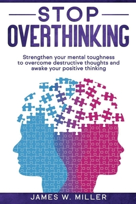 Stop Overthinking: Strengthen your Mental Toughness to Overcome Destructive Thoughts and Awake your Positive Thinking by James W. Miller