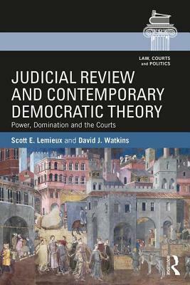 Judicial Review and Contemporary Democratic Theory: Power, Domination, and the Courts by David Watkins, Scott LeMieux