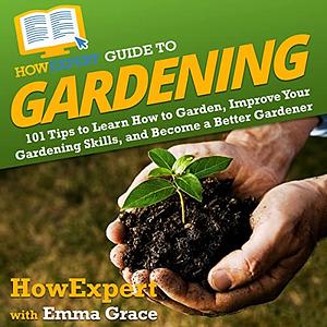 HowExpert Guide to Gardening: 101 Tips to Learn How to Garden, Improve Your Gardening Skills, and Become a Better Gardener by Howexpert, Emma Grace