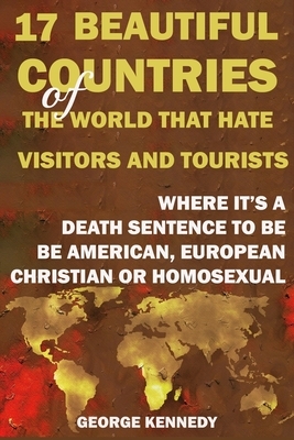 17 Beautiful Countries of the World That Hate Visitors and Tourists: Where It's a Death Sentence to Be American, European, Christian or Homosexual by George Kennedy