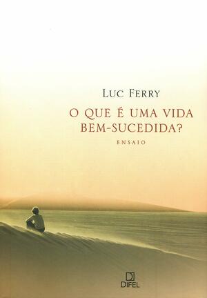 O que é uma vida bem-sucedida? by Luc Ferry