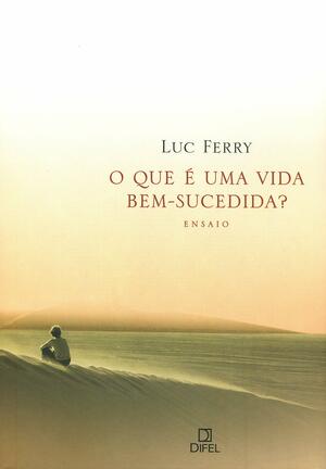 O que é uma vida bem-sucedida? by Luc Ferry