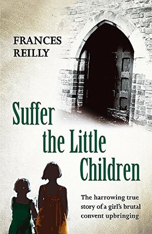 Suffer The Little Children: The True Story Of An Abused Convent Upbringing by Frances Reilly