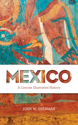 Mexico: A Concise Illustrated History by John W. Sherman