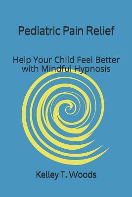Pediatric Pain Relief: Help Your Child Feel Better with Mindful Hypnosis by Kelley T. Woods