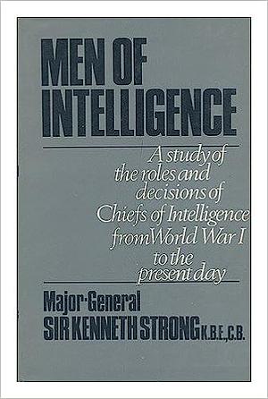 Men Of Intelligence: A Study Of The Roles And Decisions Of Chiefs Of Intelligence From World War I To The Present Day by Kenneth Strong