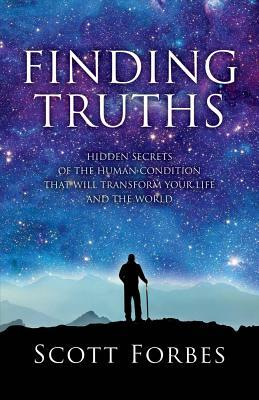 Finding Truths: Hidden Secrets of the Human Condition That Will Transform Your Life and the World by Scott Forbes