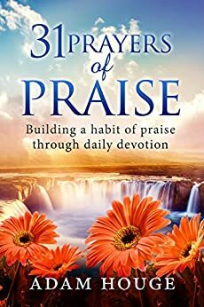 31 Prayers Of Praise: Building A Life Time Habit Of Praise Through Daily Devotion by Adam Houge