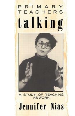 Primary Teachers Talking: A Study of Teaching As Work by Jennifer Nias