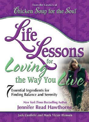 Life Lessons for Loving the Way You Live: 7 Essential Ingredients for Finding Balance and Serenity (Chicken Soup for the Soul) by Jennifer Read Hawthorne, Jack Canfield, Mark Victor Hansen