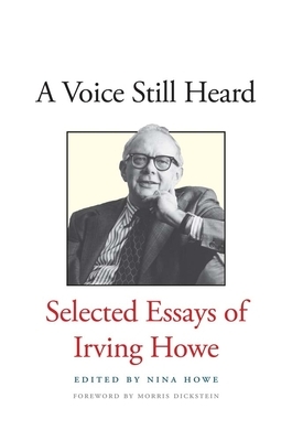 A Voice Still Heard: Selected Essays of Irving Howe by Irving Howe