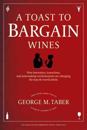 A Toast to Bargain Wines: How Innovators, Iconoclasts, and Winemaking Revolutionaries Are Changing the Way the World Drinks by George M. Taber