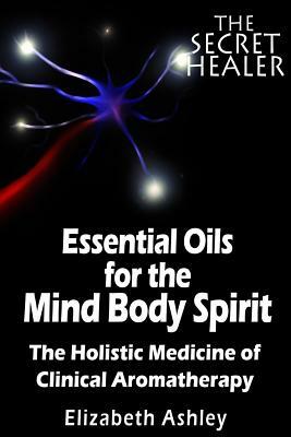 The Essential Oils of The Mind Body Spirit: The Holistic Medicine of Clinical Aromatherapy by Elizabeth Ashley