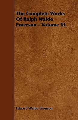 The Complete Works of Ralph Waldo Emerson - Volume XI. by Edward Waldo Emerson