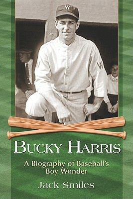 Bucky Harris: A Biography of Baseball's Boy Wonder by Jack Smiles