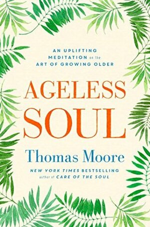 Ageless Soul: An uplifting meditation on the art of growing older by Thomas Moore