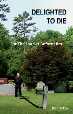 Delighted to Die: For The Joy Set Before Him by Don Atkin