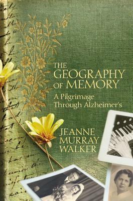 The Geography of Memory: A Pilgrimage Through Alzheimer's by Jeanne Murray Walker