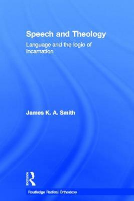 Speech and Theology: Language and the Logic of Incarnation by James K.A. Smith