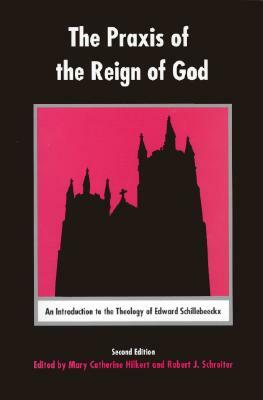 The Praxis of the Reign of God: An Introduction to the Theology of Edward Schillebeeckx. by Robert Schreiter, Mary Catherine Hilkert