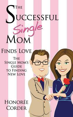 The Successful Single Mom Finds Love: The Single Mom's Guide to Finding New Love by Honoree Corder