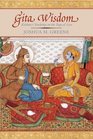 Gita Wisdom: Krishna's Teachings on the Yoga of Love by Joshua M. Greene