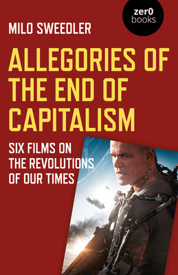 Allegories of the End of Capitalism: Six Films on the Revolutions of Our Times by Milo Sweedler