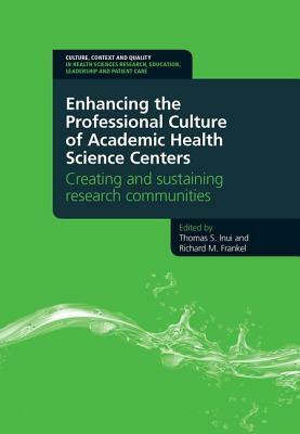 Enhancing the Professional Culture of Academic Health Science Centers: Creating and Sustaining Research Communities by Richard Frankel, Thomas Inui