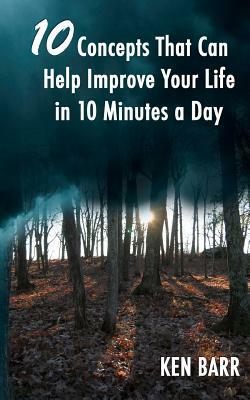 10 Concepts That Can Help Improve Your Life In 10 Minutes A Day by Ken Barr