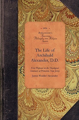 The Life of Archibald Alexander, D.D.: First Professor in the Theological Seminary at Princeton, New Jersey by James Alexander