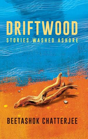 Driftwood - Stories Washed Ashore by Beetashok Chatterjee