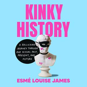 Kinky History: A Rollicking Journey through Our Sexual Past, Present, and Future by Esmé Louise James